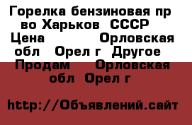 Горелка бензиновая пр- во Харьков (СССР) › Цена ­ 2 000 - Орловская обл., Орел г. Другое » Продам   . Орловская обл.,Орел г.